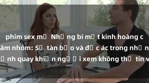 phim sex mỹ Những bí mật kinh hoàng của phim sex bạo dâm nhóm: Sự tàn bạo và độc ác trong những cảnh quay khiến người xem không thể tin vào mắt mình. Đọc ngay!