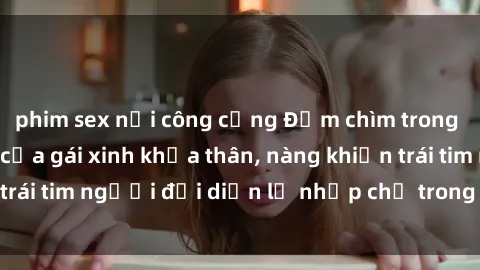 phim sex nơi công cộng Đắm chìm trong vẻ đẹp tự nhiên của gái xinh khỏa thân, nàng khiến trái tim người đối diện lỡ nhịp chỉ trong một cái nhìn.