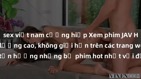 sex việt nam cưỡng hiếp Xem phim JAV HD miễn phí chất lượng cao, không giới hạn trên các trang web uy tín. Yên tâm tận hưởng những bộ phim hot nhất với độ nét sắc sảo, đẹp mắt ngay tại nhà. Hãy trải n