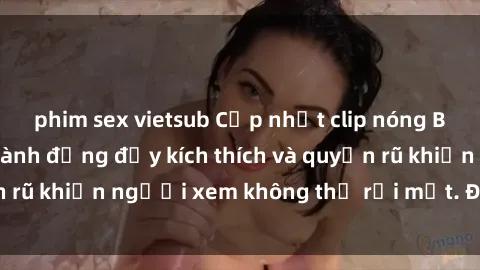 phim sex vietsub Cập nhật clip nóng BDSM: Những pha hành động đầy kích thích và quyến rũ khiến người xem không thể rời mắt. Đừng bỏ lỡ!
