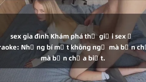 sex gia đình Khám phá thế giới sex ở quán karaoke: Những bí mật không ngờ mà bạn chưa biết.