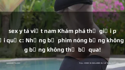 sex y tá việt nam Khám phá thế giới phim sex ngoại quốc: Những bộ phim nóng bỏng không thể bỏ qua!