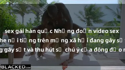 sex gái hàn quốc Những đoạn video sex Việt Nam không che nổi tiếng trên mạng xã hội đang gây sốt và thu hút sự chú ý của đông đảo người xem.