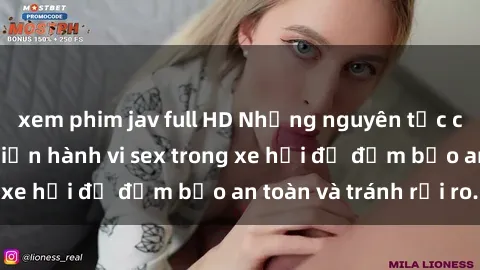 xem phim jav full HD Những nguyên tắc cần nhớ khi thực hiện hành vi sex trong xe hơi để đảm bảo an toàn và tránh rủi ro.