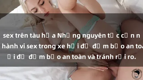 sex trên tàu hỏa Những nguyên tắc cần nhớ khi thực hiện hành vi sex trong xe hơi để đảm bảo an toàn và tránh rủi ro.