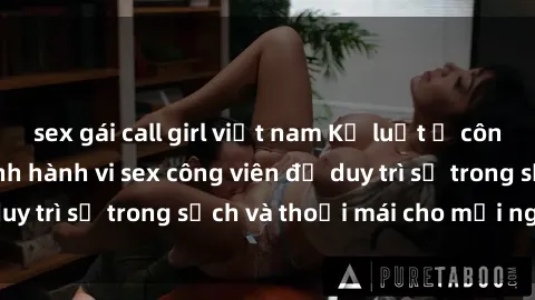 sex gái call girl việt nam Kỷ luật ở công viên: Chấn chỉnh hành vi sex công viên để duy trì sự trong sạch và thoải mái cho mọi người.