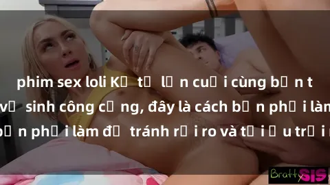 phim sex loli Kể từ lần cuối cùng bạn thực hành sex nhà vệ sinh công cộng, đây là cách bạn phải làm để tránh rủi ro và tối ưu trải nghiệm.