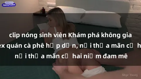 clip nóng sinh viên Khám phá không gian độc đáo tại sex quán cà phê hấp dẫn, nơi thỏa mãn cả hai niềm đam mê