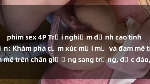 phim sex 4P Trải nghiệm đỉnh cao tình yêu tại sex khách sạn: Khám phá cảm xúc mới mẻ và đam mê trên chăn giường sang trọng, độc đáo, không giới hạn.