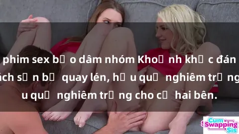 phim sex bạo dâm nhóm Khoảnh khắc đáng buồn: Sex khách sạn bị quay lén, hậu quả nghiêm trọng cho cả hai bên.