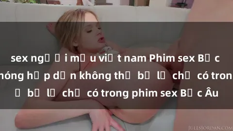 sex người mẫu việt nam Phim sex Bắc Âu: Những cảnh nóng hấp dẫn không thể bỏ lỡ chỉ có trong phim sex Bắc Âu