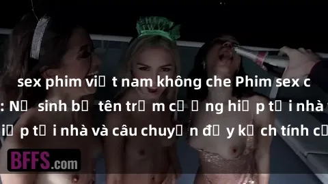 sex phim việt nam không che Phim sex cưỡng hiếp vietsub: Nữ sinh bị tên trộm cưỡng hiếp tại nhà và câu chuyện đầy kịch tính của vietsub