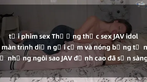 tải phim sex Thưởng thức sex JAV idol miễn phí: Những màn trình diễn gợi cảm và nóng bỏng từ những ngôi sao JAV đỉnh cao đã sẵn sàng để bạn khám phá.