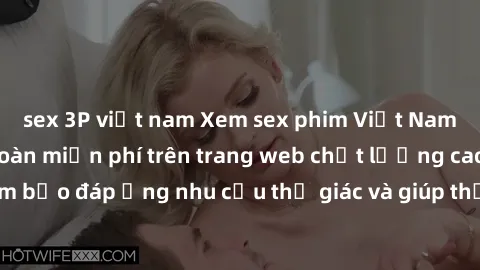 sex 3P việt nam Xem sex phim Việt Nam không che hoàn toàn miễn phí trên trang web chất lượng cao. Đảm bảo đáp ứng nhu cầu thị giác và giúp thỏa mãn mong muốn của bạn.