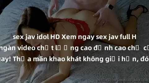 sex jav idol HD Xem ngay sex jav full HD miễn phí - Hàng ngàn video chất lượng cao đỉnh cao chỉ cần click vào ngay! Thỏa mãn khao khát không giới hạn, đón chờ những trải nghiệm mới lạ!