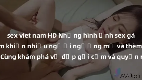 sex viet nam HD Những hình ảnh sex gái sinh viên Việt Nam khiến nhiều người ngưỡng mộ và thèm khát. Cùng khám phá vẻ đẹp gợi cảm và quyến rũ của những cô gái trẻ này.
