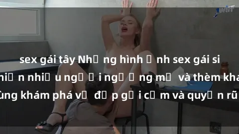 sex gái tây Những hình ảnh sex gái sinh viên Việt Nam khiến nhiều người ngưỡng mộ và thèm khát. Cùng khám phá vẻ đẹp gợi cảm và quyến rũ của những cô gái trẻ này.
