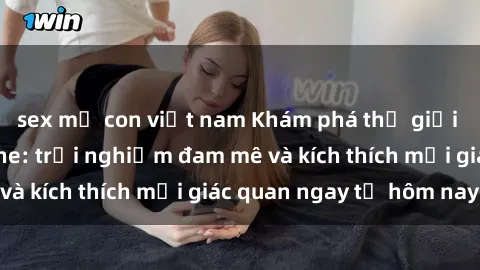 sex mẹ con việt nam Khám phá thế giới mới của sex online: trải nghiệm đam mê và kích thích mọi giác quan ngay từ hôm nay!