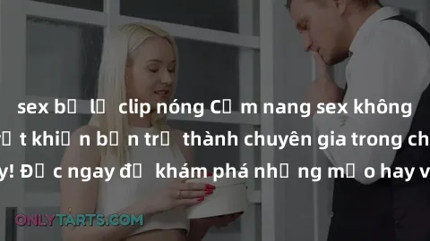 sex bị lộ clip nóng Cẩm nang sex không che: Những bí quyết khiến bạn trở thành chuyên gia trong chuyện ấy! Đọc ngay để khám phá những mẹo hay và bí quyết tình dục không che.