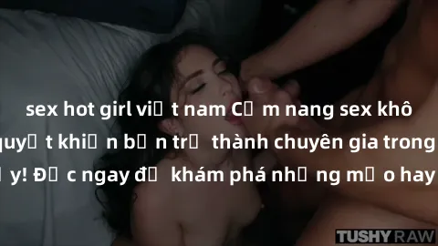 sex hot girl việt nam Cẩm nang sex không che: Những bí quyết khiến bạn trở thành chuyên gia trong chuyện ấy! Đọc ngay để khám phá những mẹo hay và bí quyết tình dục không che.