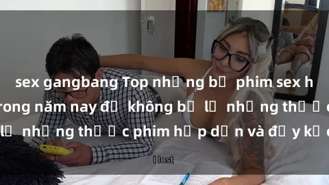sex gangbang Top những bộ phim sex hay nhất nên xem trong năm nay để không bỏ lỡ những thước phim hấp dẫn và đầy kịch tính.