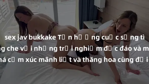 sex jav bukkake Tận hưởng cuộc sống tình dục online không che với những trải nghiệm độc đáo và mới lạ. Khám phá cảm xúc mãnh liệt và thăng hoa cùng đối tác tại các trang web chuyên nghiệp.