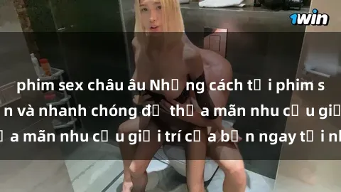 phim sex châu âu Những cách tải phim sex về máy đơn giản và nhanh chóng để thỏa mãn nhu cầu giải trí của bạn ngay tại nhà