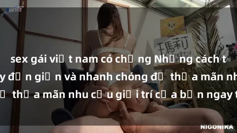sex gái việt nam có chồng Những cách tải phim sex về máy đơn giản và nhanh chóng để thỏa mãn nhu cầu giải trí của bạn ngay tại nhà