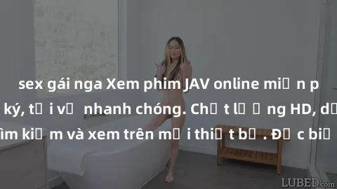 sex gái nga Xem phim JAV online miễn phí không cần đăng ký, tải về nhanh chóng. Chất lượng HD, dễ dàng tìm kiếm và xem trên mọi thiết bị. Đặc biệt, không quảng cáo làm phiền.