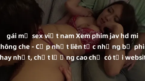 gái mỹ sex việt nam Xem phim jav hd miễn phí đỉnh cao không che - Cập nhật liên tục những bộ phim sex hay nhất, chất lượng cao chỉ có tại website chuyên nghiệp hàng đầu.