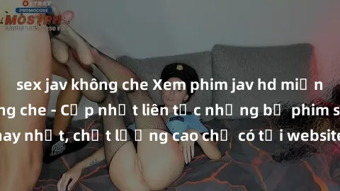 sex jav không che Xem phim jav hd miễn phí đỉnh cao không che - Cập nhật liên tục những bộ phim sex hay nhất, chất lượng cao chỉ có tại website chuyên nghiệp hàng đầu.