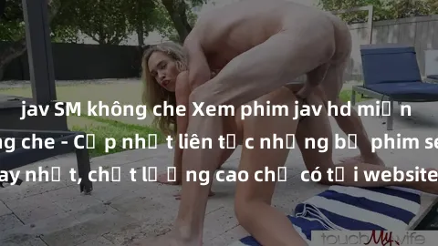 jav SM không che Xem phim jav hd miễn phí đỉnh cao không che - Cập nhật liên tục những bộ phim sex hay nhất, chất lượng cao chỉ có tại website chuyên nghiệp hàng đầu.