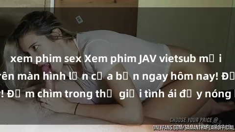 xem phim sex Xem phim JAV vietsub mới nhất và hấp dẫn trên màn hình lớn của bạn ngay hôm nay! Đắm chìm trong thế giới tình ái đầy nóng bỏng và kích thích.