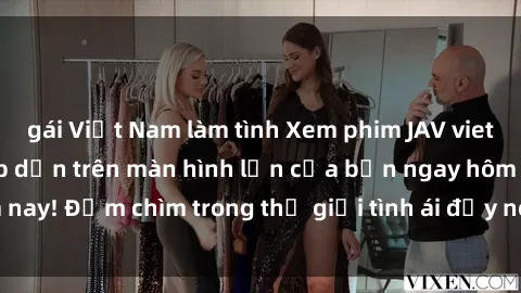 gái Việt Nam làm tình Xem phim JAV vietsub mới nhất và hấp dẫn trên màn hình lớn của bạn ngay hôm nay! Đắm chìm trong thế giới tình ái đầy nóng bỏng và kích thích.