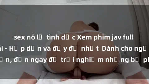 sex nô lệ tình dục Xem phim jav full HD online miễn phí - Hấp dẫn và đầy đủ nhất  Dành cho người lớn, đến ngay để trải nghiệm những bộ phim hấp dẫn và hấp dẫn.