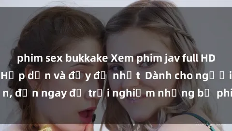 phim sex bukkake Xem phim jav full HD online miễn phí - Hấp dẫn và đầy đủ nhất  Dành cho người lớn, đến ngay để trải nghiệm những bộ phim hấp dẫn và hấp dẫn.