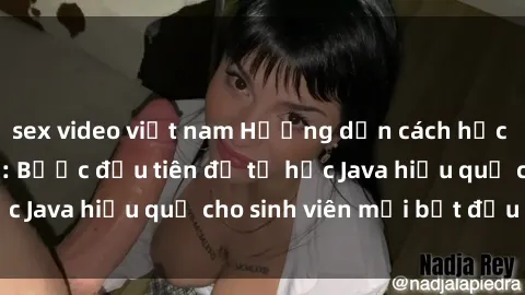 sex video việt nam Hướng dẫn cách học Java cho sinh viên: Bước đầu tiên để tự học Java hiệu quả cho sinh viên mới bắt đầu là gì?