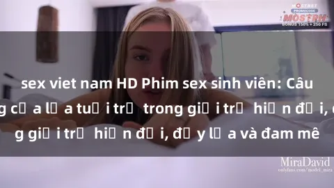 sex viet nam HD Phim sex sinh viên: Câu chuyện nóng bỏng của lứa tuổi trẻ trong giới trẻ hiện đại, đầy lửa và đam mê