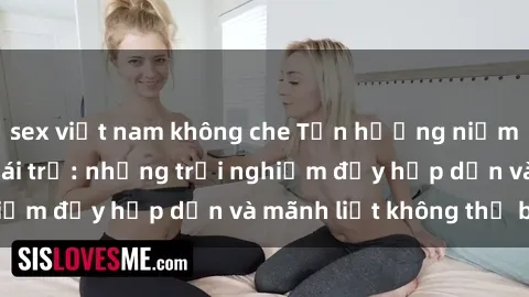 sex việt nam không che Tận hưởng niềm vui của sex với gái trẻ: những trải nghiệm đầy hấp dẫn và mãnh liệt không thể bỏ lỡ