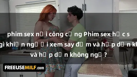 phim sex nơi công cộng Phim sex học sinh: Điều gì khiến người xem say đắm và hấp dẫn không ngờ?