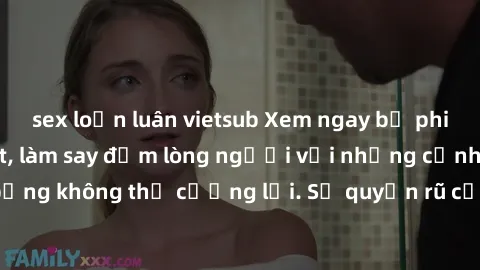 sex loạn luân vietsub Xem ngay bộ phim sex milf hot nhất, làm say đắm lòng người với những cảnh nóng bỏng không thể cưỡng lại. Sự quyến rũ của MILF sẽ khiến bạn mãnh liệt!