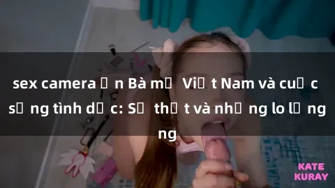 sex camera ẩn Bà mẹ Việt Nam và cuộc sống tình dục: Sự thật và những lo lắng