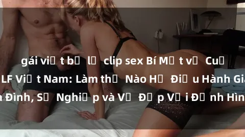 gái việt bị lộ clip sex Bí Mật về Cuộc Sống Của Các MILF Việt Nam: Làm thế Nào Họ Điều Hành Gia Đình, Sự Nghiệp và Vẻ Đẹp Với Định Hình Văn Hóa Đương Đại