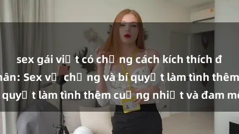 sex gái việt có chồng cách kích thích đam mê trong hôn nhân: Sex vợ chồng và bí quyết làm tình thêm cuồng nhiệt và đam mê