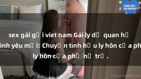 sex gái gọi viet nam Gái ly dị quan hệ tìm kiếm tình yêu mới: Chuyện tình hậu ly hôn của phụ nữ trẻ.