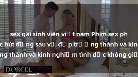 sex gái sinh viên việt nam Phim sex phụ nữ lớn tuổi: Sức hút đằng sau vẻ đẹp trưởng thành và kinh nghiệm tình dục không giới hạn