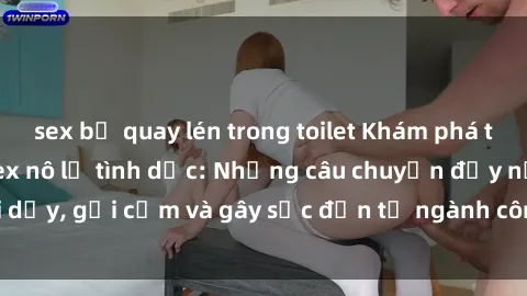 sex bị quay lén trong toilet Khám phá thế giới của phim sex nô lệ tình dục: Những câu chuyện đầy nổi dậy, gợi cảm và gây sốc đến từ ngành công nghiệp giải trí đen tối