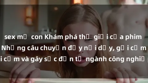 sex mẹ con Khám phá thế giới của phim sex nô lệ tình dục: Những câu chuyện đầy nổi dậy, gợi cảm và gây sốc đến từ ngành công nghiệp giải trí đen tối