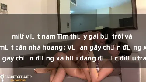 milf việt nam Tìm thấy gái bị trói và bị hiếp dâm trong một căn nhà hoang: Vụ án gây chấn động xã hội đang được điều tra vào.
