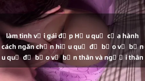 làm tình với gái đẹp Hậu quả của hành vi bạo dâm sex và cách ngăn chặn hiệu quả để bảo vệ bản thân và người thân
